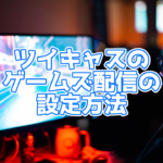 【ツイキャス】パソコンでゲームズ配信する方法