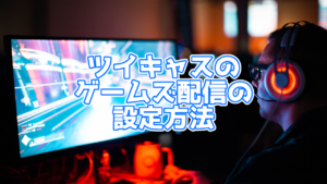 【ツイキャス】パソコンでゲームズ配信する方法