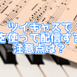 ツイキャスで音楽は使っても大丈夫?