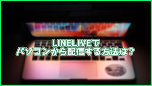 【LINELIVE】パソコンから配信する方法