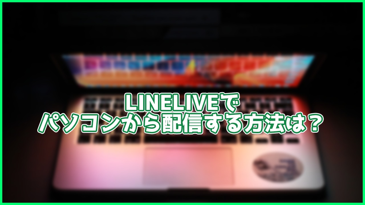【LINELIVE】パソコンから配信する方法