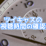 ツイキャスの累計視聴時間の確認方法とは？