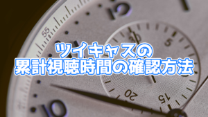 ツイキャスの累計視聴時間の確認方法とは？