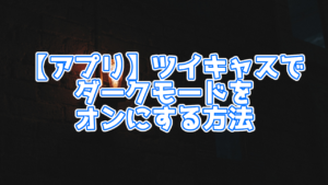 ツイキャス・ビュアー(アプリ)でダークモードを有効にする方法