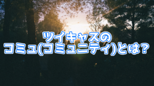 【解説】ツイキャスのコミュ(コミュニティ)とは何？使い方も解説