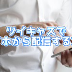 【2020年4月最新版】スマホからツイキャスで配信する方法