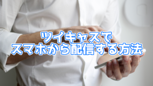 【2020年4月最新版】スマホからツイキャスで配信する方法