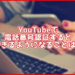 YouTubeで電話番号認証をするとどうなる?出来るようになることは?