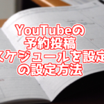 YouTubeの予約投稿機能(スケジュールを設定)とは?