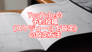 YouTubeの予約投稿機能(スケジュールを設定)とは？