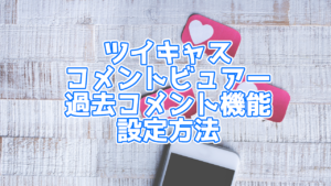 【ツイキャス】ツイキャスコメントビュアーの過去コメント機能設定方法