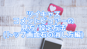 【ツイキャス】ツイキャスコメントビュアー トップ画面右の消し方