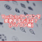 【PC】YouTubeの名前・アイコン(プロフィール画像)を変更するには?