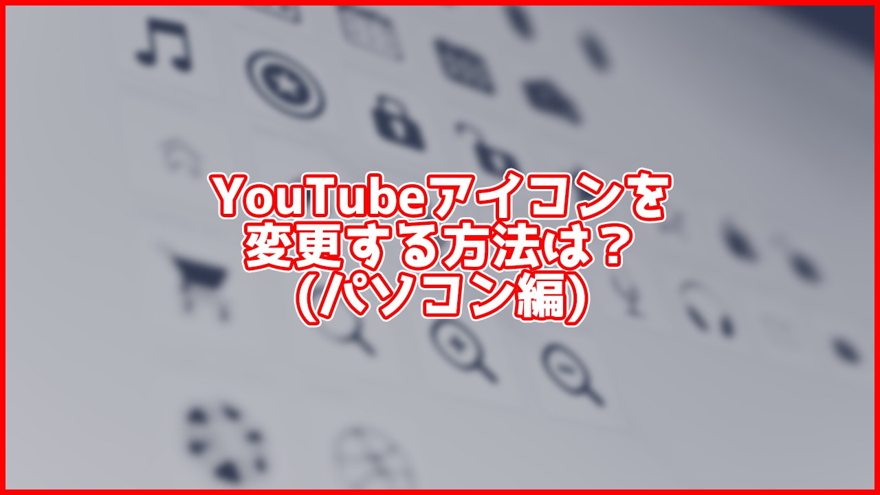 【PC】YouTubeの名前・アイコン(プロフィール画像)を変更するには？