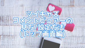 【ツイキャス】ツイキャスコメントビュアーのトップ画面の見方！