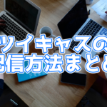 【2020年4月最新版】ツイキャスの配信方法まとめ【PC・スマホ対応】