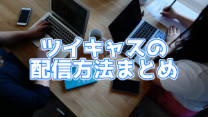 【2020年4月最新版】ツイキャスの配信方法まとめ【PC・スマホ対応】