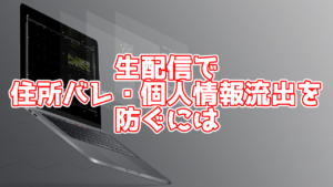 生配信で住所バレ、個人情報流出を防ぐには 今すぐにでも出来る対策