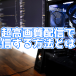 超高画質配信で配信を行う方法とは?以前よりも簡単になった!