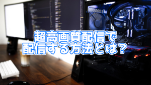 超高画質配信で配信を行う方法とは？以前よりも簡単になった！