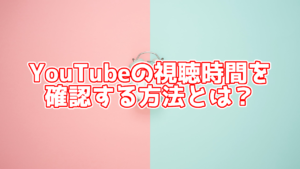 YouTubeの視聴時間を確認する方法とは?カウントされないときの対処法も紹介