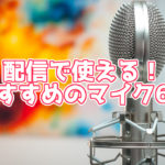 生配信・動画向けのおすすめマイク6選。各マイクの特徴も紹介
