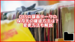 【初心者向け】OBSで録画したデータの保存先はどこ?確認方法や変更方法も解説
