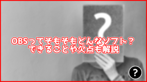【徹底解説】そもそもOBSってどんなソフトなんだろう。できることや欠点も解説