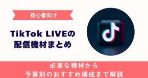 【初心者向け】TikTok LIVEの配信機材まとめ！必要な機材から予算別のおすすめ構成まで解説