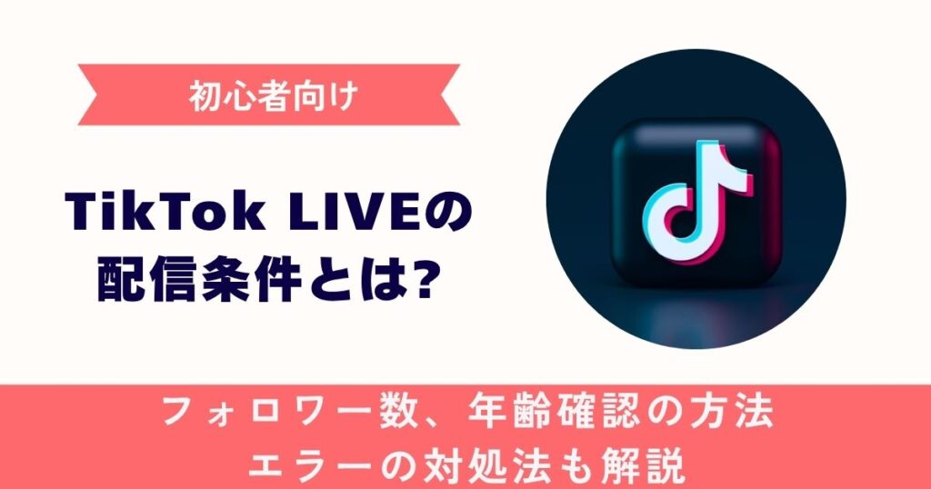 【初心者向け】TikTok LIVEの配信条件とは？フォロワー数、年齢確認の方法、エラーの対処法も解説